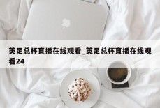 英足总杯直播在线观看_英足总杯直播在线观看24