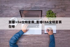 直播:cba全明星赛_直播CBA全明星赛在哪