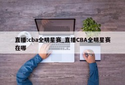 直播:cba全明星赛_直播CBA全明星赛在哪