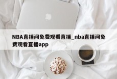 NBA直播间免费观看直播_nba直播间免费观看直播app