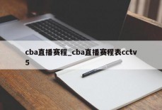 cba直播赛程_cba直播赛程表cctv5