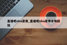 直播吧nba录像_直播吧nba录像全场回放