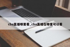 cba直播哪里看_cba直播在哪里可以看