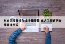 东方卫视直播在线观看回看_东方卫视官网在线直播回放