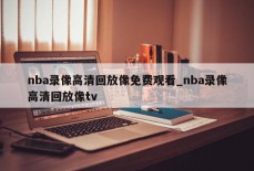 nba录像高清回放像免费观看_nba录像高清回放像tv