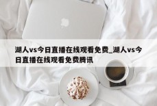 湖人vs今日直播在线观看免费_湖人vs今日直播在线观看免费腾讯