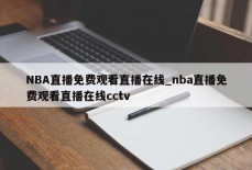 NBA直播免费观看直播在线_nba直播免费观看直播在线cctv