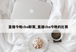 直播今晚cba联赛_直播cba今晚的比赛