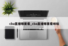 cba直播哪里看_cba直播哪里看咪咕