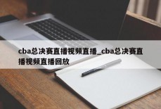 cba总决赛直播视频直播_cba总决赛直播视频直播回放