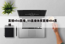 直播nba直播_55直播体育直播nba直播