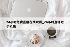 24小时免费直播在线观看_24小时直播吧手机版