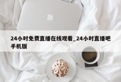 24小时免费直播在线观看_24小时直播吧手机版