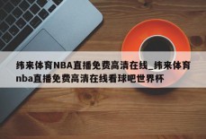 纬来体育NBA直播免费高清在线_纬来体育nba直播免费高清在线看球吧世界杯