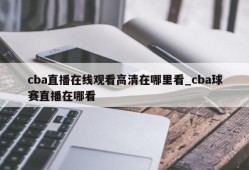 cba直播在线观看高清在哪里看_cba球赛直播在哪看