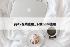 pptv在线直播_下载pptv直播