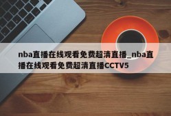 nba直播在线观看免费超清直播_nba直播在线观看免费超清直播CCTV5