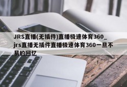 JRS直播(无插件)直播极速体育360_jrs直播无插件直播极速体育360一旦不易的回忆