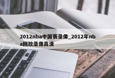 2012nba中国赛录像_2012年nba回放录像高清