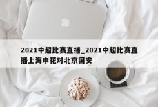 2021中超比赛直播_2021中超比赛直播上海申花对北京国安