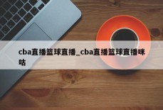 cba直播篮球直播_cba直播篮球直播咪咕