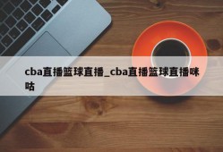 cba直播篮球直播_cba直播篮球直播咪咕