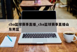 cba篮球赛事直播_cba篮球赛事直播山东男篮