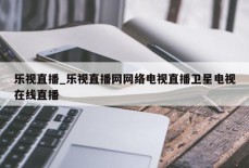 乐视直播_乐视直播网网络电视直播卫星电视在线直播