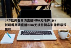 JRS低调看高清直播NBA无插件_jrs低调看高清直播NBA无插件倒车影像显示没信号