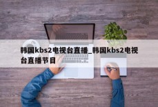 韩国kbs2电视台直播_韩国kbs2电视台直播节目