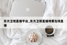 东方卫视直播平台_东方卫视直播观看在线直播