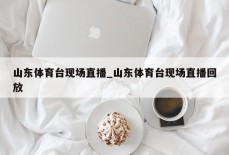 山东体育台现场直播_山东体育台现场直播回放