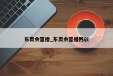 东奥会直播_东奥会直播回放