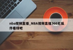 nba视频直播_NBA视频直播360无插件看球吧