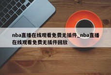 nba直播在线观看免费无插件_nba直播在线观看免费无插件回放