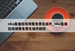 nba直播在线观看免费无插件_nba直播在线观看免费无插件回放