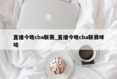 直播今晚cba联赛_直播今晚cba联赛咪咕