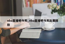 nba直播吧今天_nba直播吧今天比赛回放