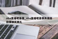 nba直播吧录像_nba直播吧录像高清回放像颁奖典礼