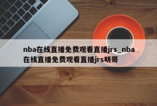 nba在线直播免费观看直播jrs_nba在线直播免费观看直播jrs明哥