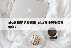 nba直播吧免费直播_nba直播吧免费直播今天