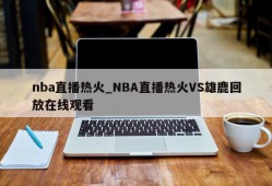 nba直播热火_NBA直播热火VS雄鹿回放在线观看