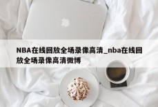 NBA在线回放全场录像高清_nba在线回放全场录像高清微博