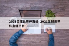 2021足球世界杯直播_2021足球世界杯直播平台