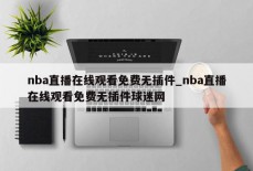 nba直播在线观看免费无插件_nba直播在线观看免费无插件球迷网