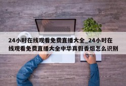 24小时在线观看免费直播大全_24小时在线观看免费直播大全中华真假香烟怎么识别