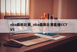 nba最新比赛_nba最新比赛直播CCTV5