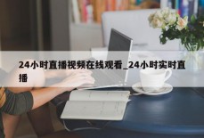 24小时直播视频在线观看_24小时实时直播