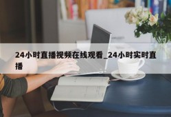 24小时直播视频在线观看_24小时实时直播