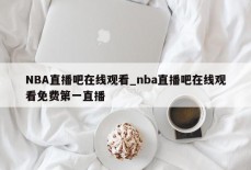 NBA直播吧在线观看_nba直播吧在线观看免费第一直播